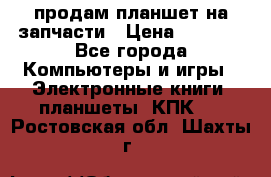 продам планшет на запчасти › Цена ­ 1 000 - Все города Компьютеры и игры » Электронные книги, планшеты, КПК   . Ростовская обл.,Шахты г.